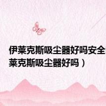 伊莱克斯吸尘器好吗安全吗(伊莱克斯吸尘器好吗)
