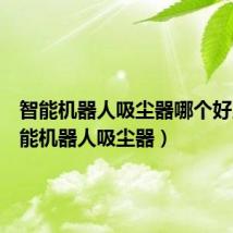 智能机器人吸尘器哪个好用(智能机器人吸尘器)