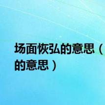 场面恢弘的意思（恢宏的意思）