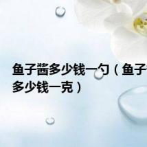鱼子酱多少钱一勺(鱼子酱价格多少钱一克)