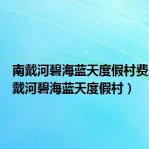南戴河碧海蓝天度假村费用(南戴河碧海蓝天度假村)