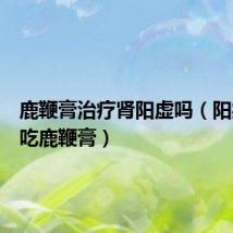 鹿鞭膏治疗肾阳虚吗(阳痿早泄吃鹿鞭膏)