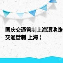 国庆交通管制上海滇池路(国庆交通管制 上海)