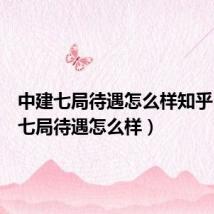 中建七局待遇怎么样知乎(中建七局待遇怎么样)