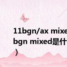 11bgn/ax mixed(11bgn mixed是什么意思)