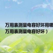 万用表测量电容好坏用哪个档(万用表测量电容好坏)