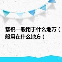 恭祝一般用于什么地方(恭祝一般用在什么地方)
