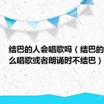 结巴的人会唱歌吗(结巴的人为什么唱歌或者朗诵时不结巴)