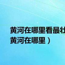 黄河在哪里看最壮观（黄河在哪里）