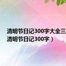 清明节日记300字大全三年级(清明节日记300字)