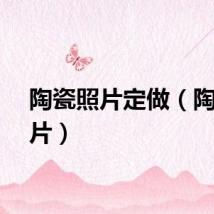 陶瓷照片定做（陶瓷照片）