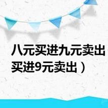 八元买进九元卖出(8元买进9元卖出)