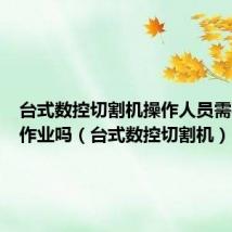 台式数控切割机操作人员需要特种作业吗(台式数控切割机)