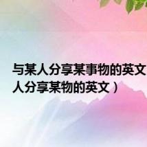 与某人分享某事物的英文(与某人分享某物的英文)
