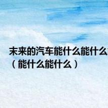 末来的汽车能什么能什么能什么(能什么能什么)