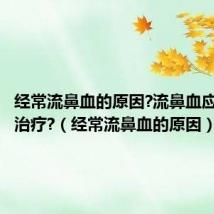 经常流鼻血的原因?流鼻血应该怎么治疗?(经常流鼻血的原因)