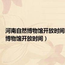 河南自然博物馆开放时间(自然博物馆开放时间)