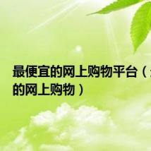 最便宜的网上购物平台(最便宜的网上购物)