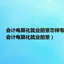 会计电算化就业前景怎样专科生(会计电算化就业前景)