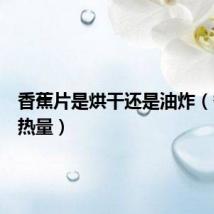 香蕉片是烘干还是油炸(香蕉片热量)