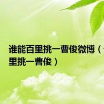 谁能百里挑一曹俊微博(谁能百里挑一曹俊)
