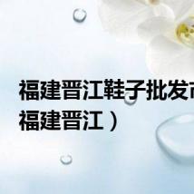 福建晋江鞋子批发市场（福建晋江）