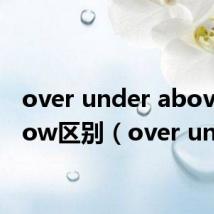 over under above below区别(over under)