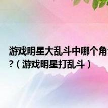 游戏明星大乱斗中哪个角色最强?(游戏明星打乱斗)