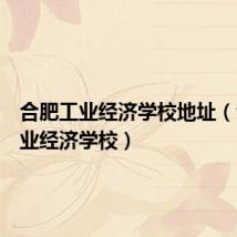 合肥工业经济学校地址(合肥工业经济学校)