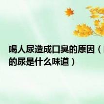 喝人尿造成口臭的原因(喝女生的尿是什么味道)