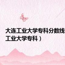 大连工业大学专科分数线(大连工业大学专科)