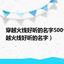 穿越火线好听的名字500个(穿越火线好听的名字)