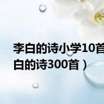 李白的诗小学10首(李白的诗300首)