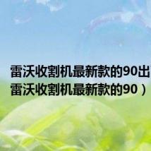 雷沃收割机最新款的90出了吗?(雷沃收割机最新款的90)