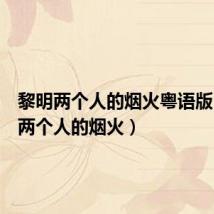 黎明两个人的烟火粤语版(黎明两个人的烟火)