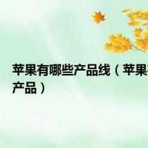 苹果有哪些产品线(苹果有哪些产品)