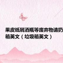 果皮纸屑酒瓶等废弃物请扔进垃圾箱英文(垃圾箱英文)
