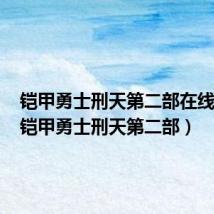 铠甲勇士刑天第二部在线观看(铠甲勇士刑天第二部)