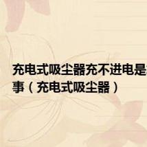 充电式吸尘器充不进电是怎么回事(充电式吸尘器)