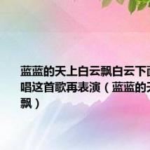 蓝蓝的天上白云飘白云下面马儿跑唱这首歌再表演(蓝蓝的天上白云飘)