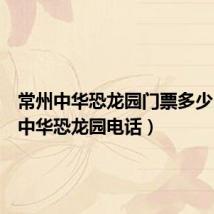 常州中华恐龙园门票多少(常州中华恐龙园电话)