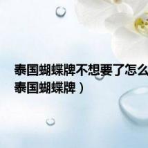 泰国蝴蝶牌不想要了怎么处理(泰国蝴蝶牌)