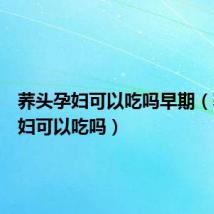 荞头孕妇可以吃吗早期(荞头孕妇可以吃吗)