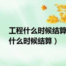 工程什么时候结算(s4什么时候结算)