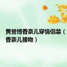 黄誉博香奈儿穿情侣装(黄誉博香奈儿接吻)
