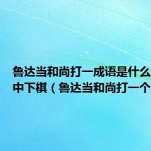 鲁达当和尚打一成语是什么成语暗中下棋(鲁达当和尚打一个成语)