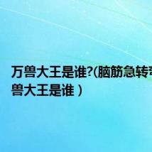 万兽大王是谁?(脑筋急转弯)(万兽大王是谁)