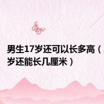 男生17岁还可以长多高(男生17岁还能长几厘米)