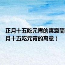 正月十五吃元宵的寓意简短(正月十五吃元宵的寓意)