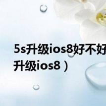 5s升级ios8好不好(5s升级ios8)